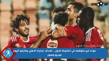 عودة غير متوقعة في الشوط الأول.. أهداف مباراة الأهلي وفاركو اليوم فيديو وصور